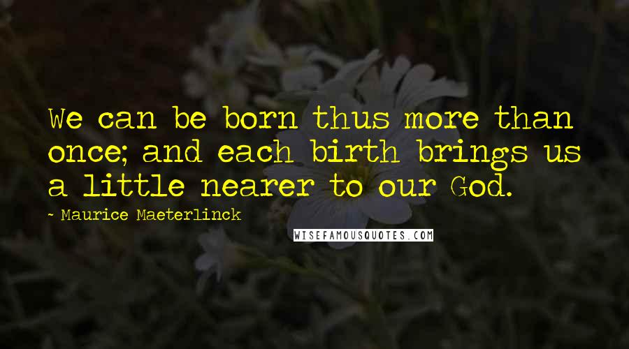 Maurice Maeterlinck Quotes: We can be born thus more than once; and each birth brings us a little nearer to our God.