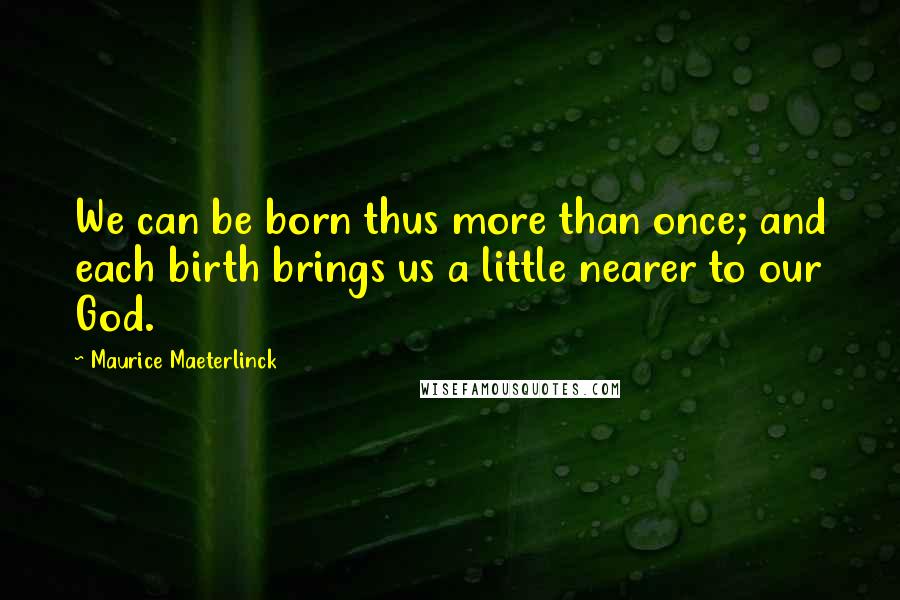 Maurice Maeterlinck Quotes: We can be born thus more than once; and each birth brings us a little nearer to our God.