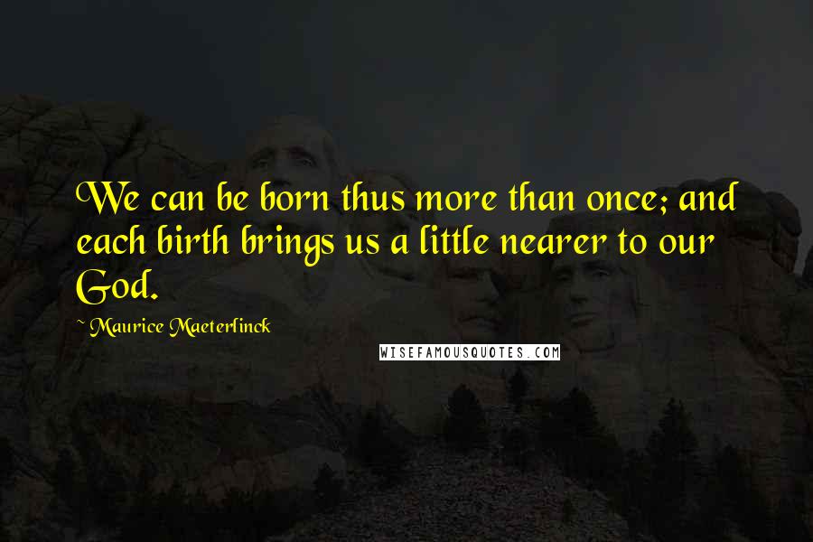 Maurice Maeterlinck Quotes: We can be born thus more than once; and each birth brings us a little nearer to our God.