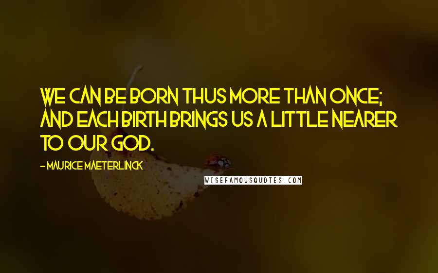 Maurice Maeterlinck Quotes: We can be born thus more than once; and each birth brings us a little nearer to our God.