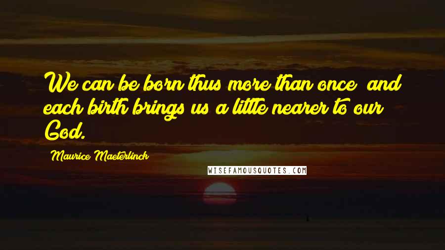 Maurice Maeterlinck Quotes: We can be born thus more than once; and each birth brings us a little nearer to our God.