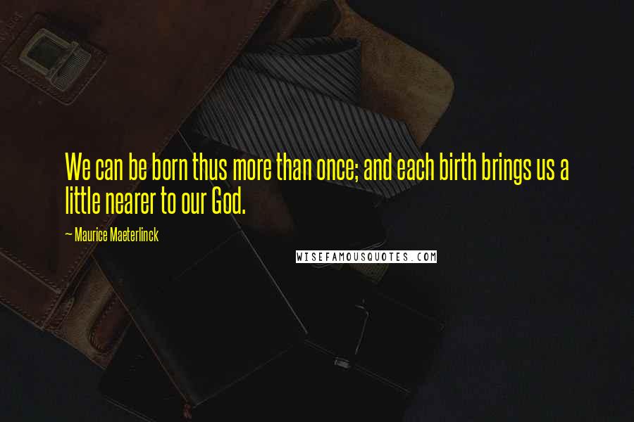 Maurice Maeterlinck Quotes: We can be born thus more than once; and each birth brings us a little nearer to our God.