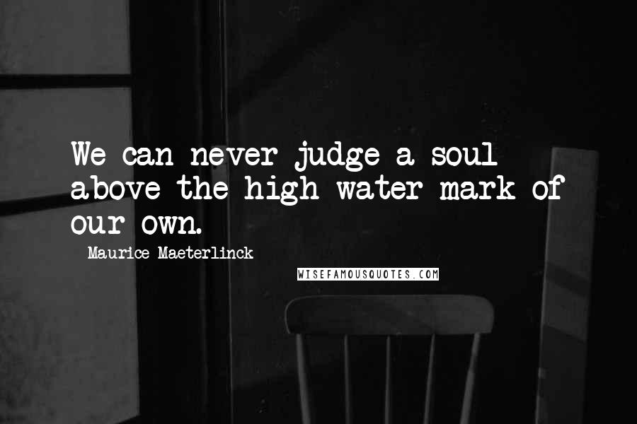 Maurice Maeterlinck Quotes: We can never judge a soul above the high water mark of our own.