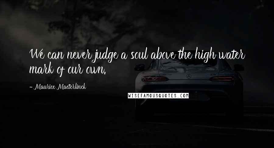 Maurice Maeterlinck Quotes: We can never judge a soul above the high water mark of our own.