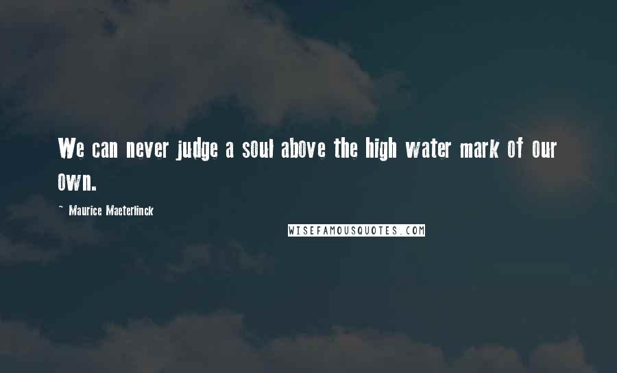 Maurice Maeterlinck Quotes: We can never judge a soul above the high water mark of our own.