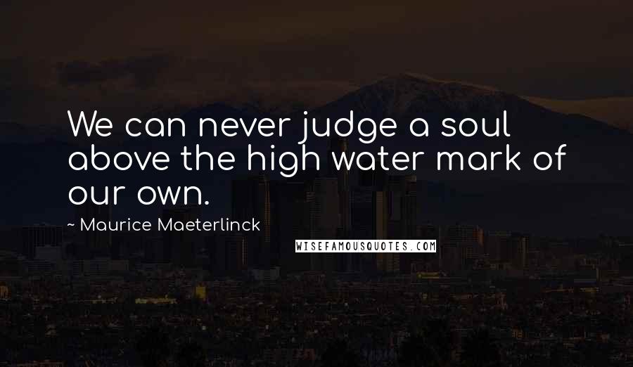 Maurice Maeterlinck Quotes: We can never judge a soul above the high water mark of our own.