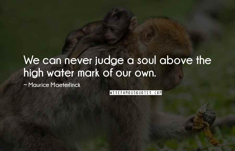 Maurice Maeterlinck Quotes: We can never judge a soul above the high water mark of our own.