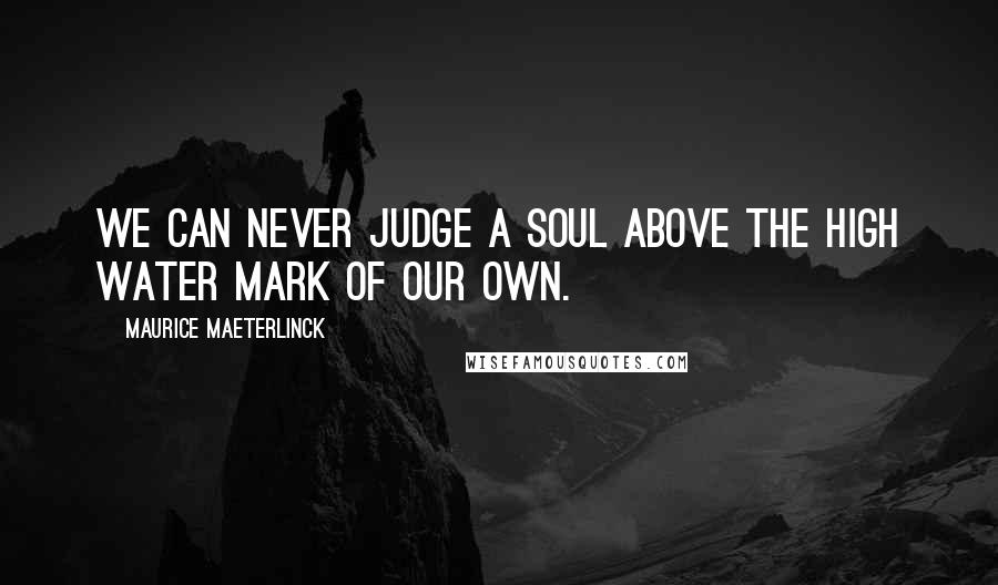 Maurice Maeterlinck Quotes: We can never judge a soul above the high water mark of our own.