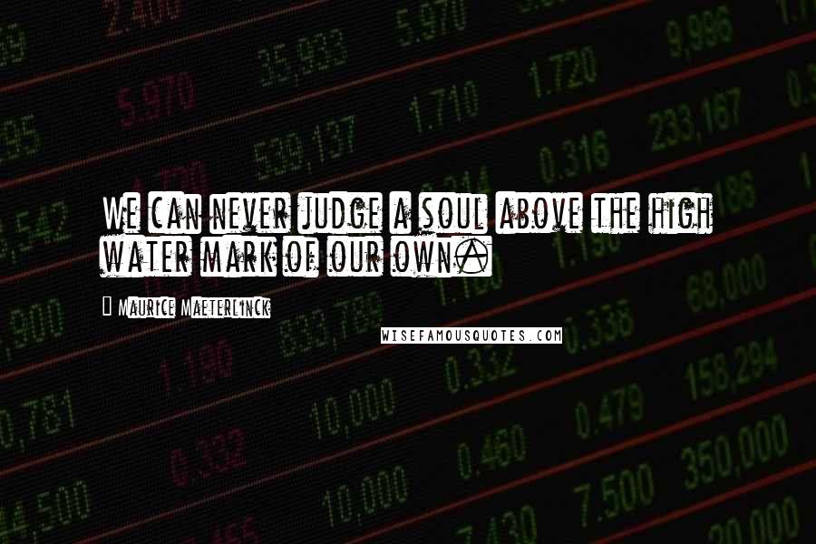 Maurice Maeterlinck Quotes: We can never judge a soul above the high water mark of our own.