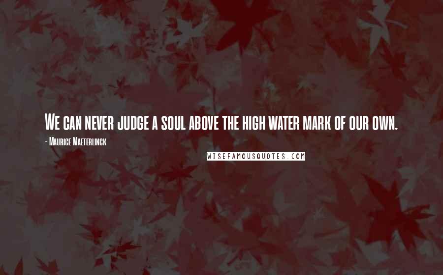 Maurice Maeterlinck Quotes: We can never judge a soul above the high water mark of our own.