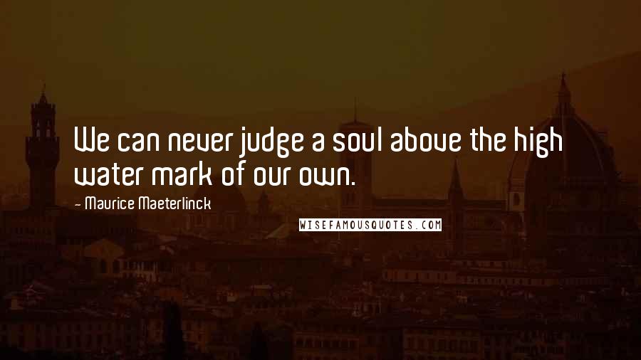 Maurice Maeterlinck Quotes: We can never judge a soul above the high water mark of our own.
