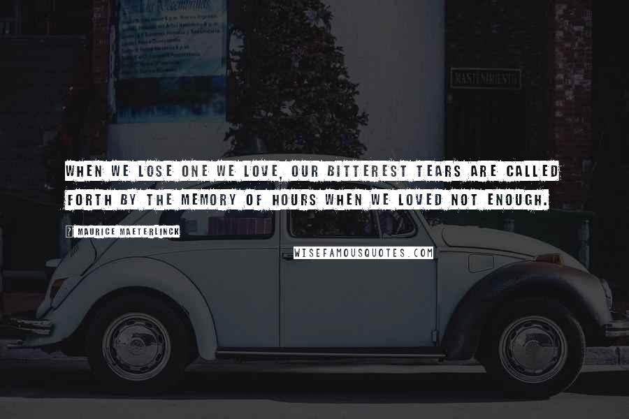 Maurice Maeterlinck Quotes: When we lose one we love, our bitterest tears are called forth by the memory of hours when we loved not enough.