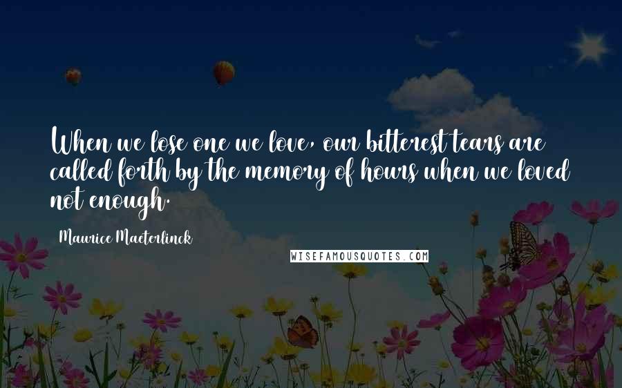 Maurice Maeterlinck Quotes: When we lose one we love, our bitterest tears are called forth by the memory of hours when we loved not enough.