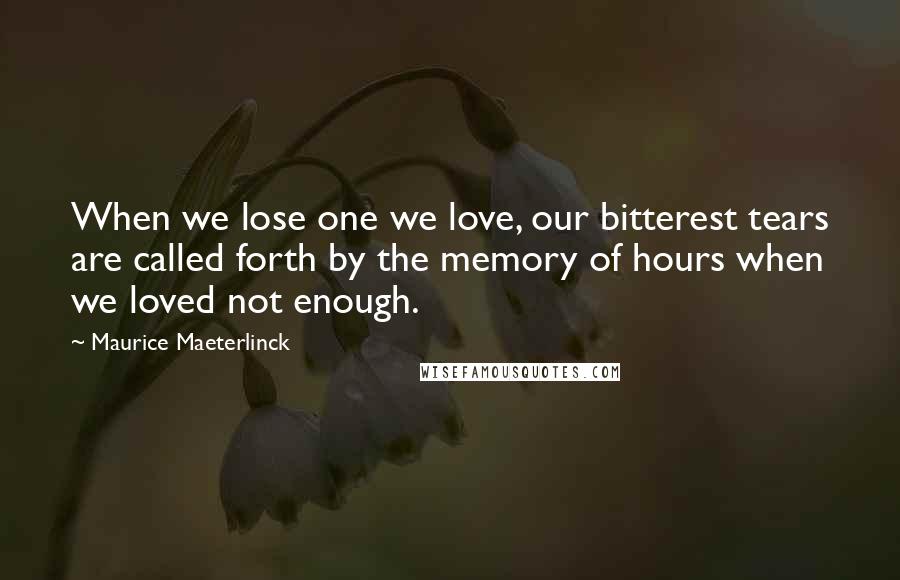 Maurice Maeterlinck Quotes: When we lose one we love, our bitterest tears are called forth by the memory of hours when we loved not enough.