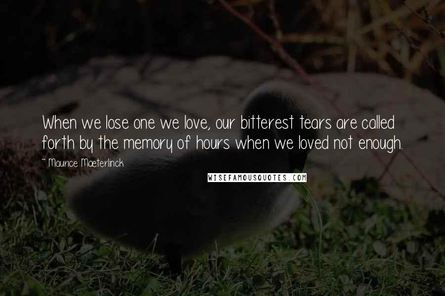 Maurice Maeterlinck Quotes: When we lose one we love, our bitterest tears are called forth by the memory of hours when we loved not enough.