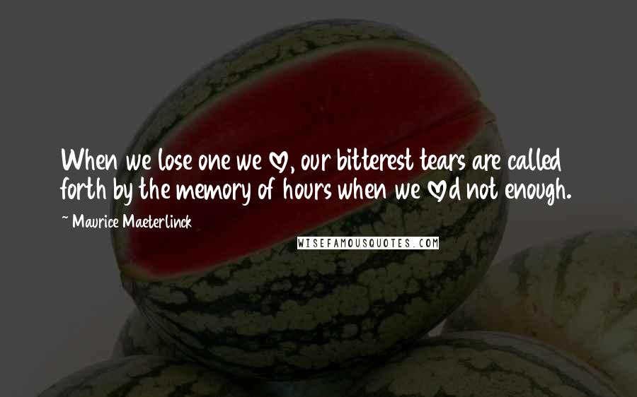 Maurice Maeterlinck Quotes: When we lose one we love, our bitterest tears are called forth by the memory of hours when we loved not enough.