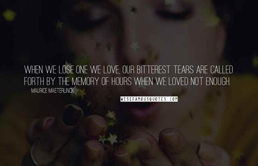 Maurice Maeterlinck Quotes: When we lose one we love, our bitterest tears are called forth by the memory of hours when we loved not enough.