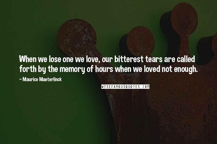 Maurice Maeterlinck Quotes: When we lose one we love, our bitterest tears are called forth by the memory of hours when we loved not enough.