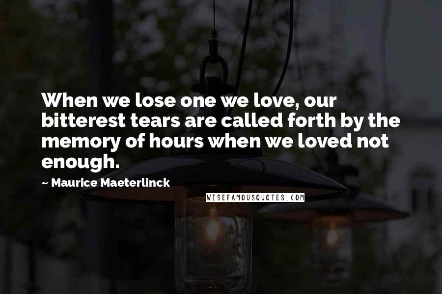 Maurice Maeterlinck Quotes: When we lose one we love, our bitterest tears are called forth by the memory of hours when we loved not enough.