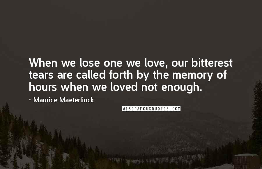 Maurice Maeterlinck Quotes: When we lose one we love, our bitterest tears are called forth by the memory of hours when we loved not enough.