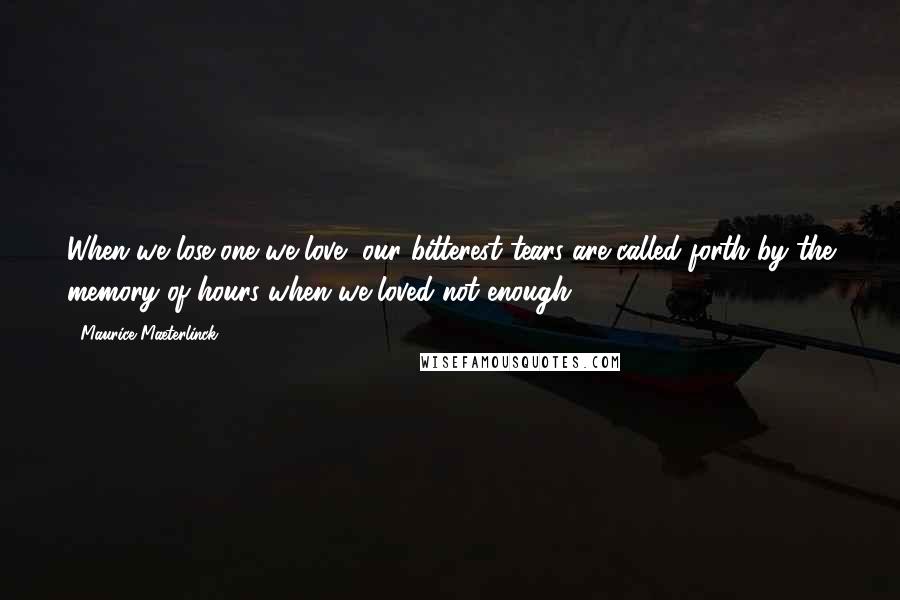 Maurice Maeterlinck Quotes: When we lose one we love, our bitterest tears are called forth by the memory of hours when we loved not enough.