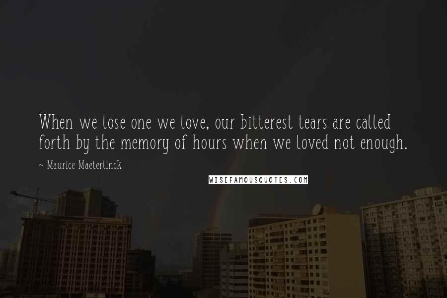 Maurice Maeterlinck Quotes: When we lose one we love, our bitterest tears are called forth by the memory of hours when we loved not enough.