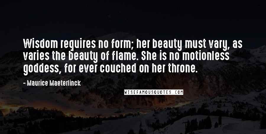 Maurice Maeterlinck Quotes: Wisdom requires no form; her beauty must vary, as varies the beauty of flame. She is no motionless goddess, for ever couched on her throne.