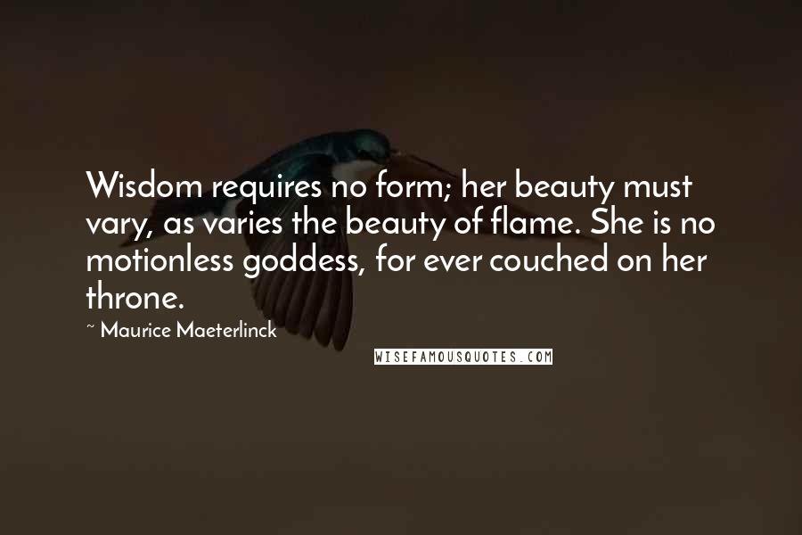 Maurice Maeterlinck Quotes: Wisdom requires no form; her beauty must vary, as varies the beauty of flame. She is no motionless goddess, for ever couched on her throne.