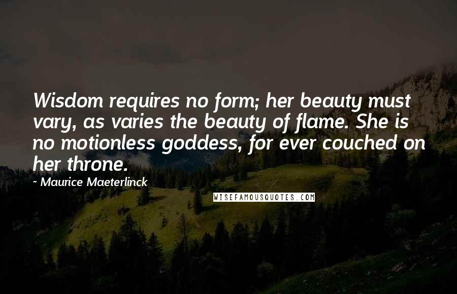 Maurice Maeterlinck Quotes: Wisdom requires no form; her beauty must vary, as varies the beauty of flame. She is no motionless goddess, for ever couched on her throne.