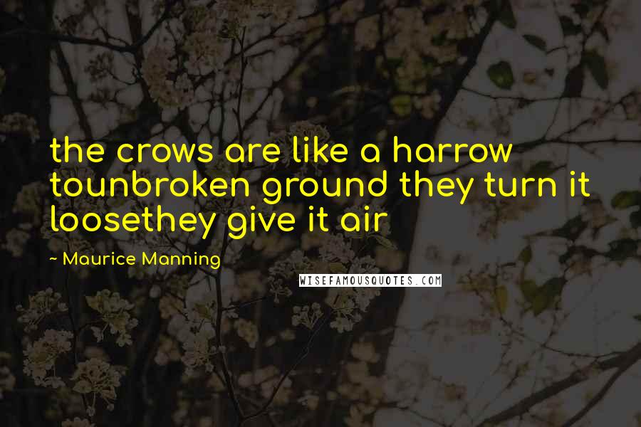 Maurice Manning Quotes: the crows are like a harrow tounbroken ground they turn it loosethey give it air