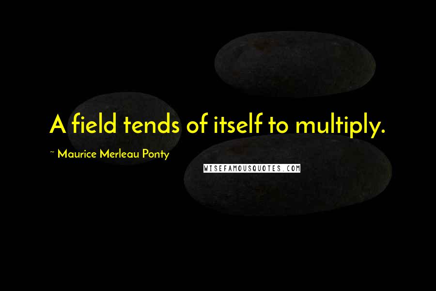 Maurice Merleau Ponty Quotes: A field tends of itself to multiply.