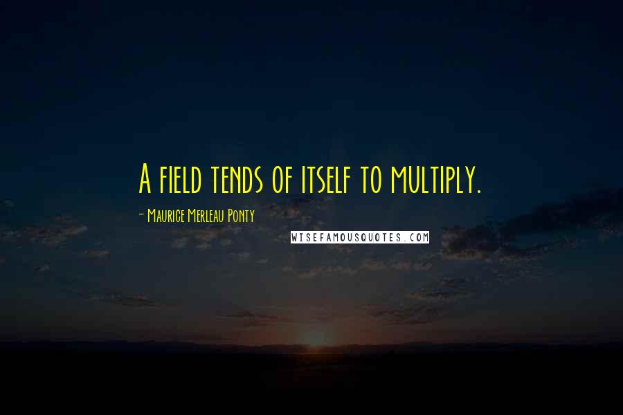 Maurice Merleau Ponty Quotes: A field tends of itself to multiply.