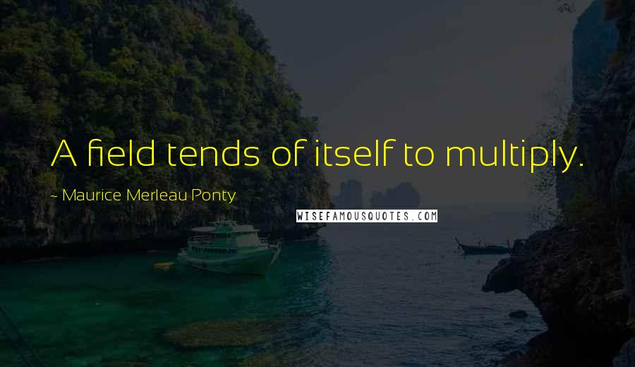 Maurice Merleau Ponty Quotes: A field tends of itself to multiply.