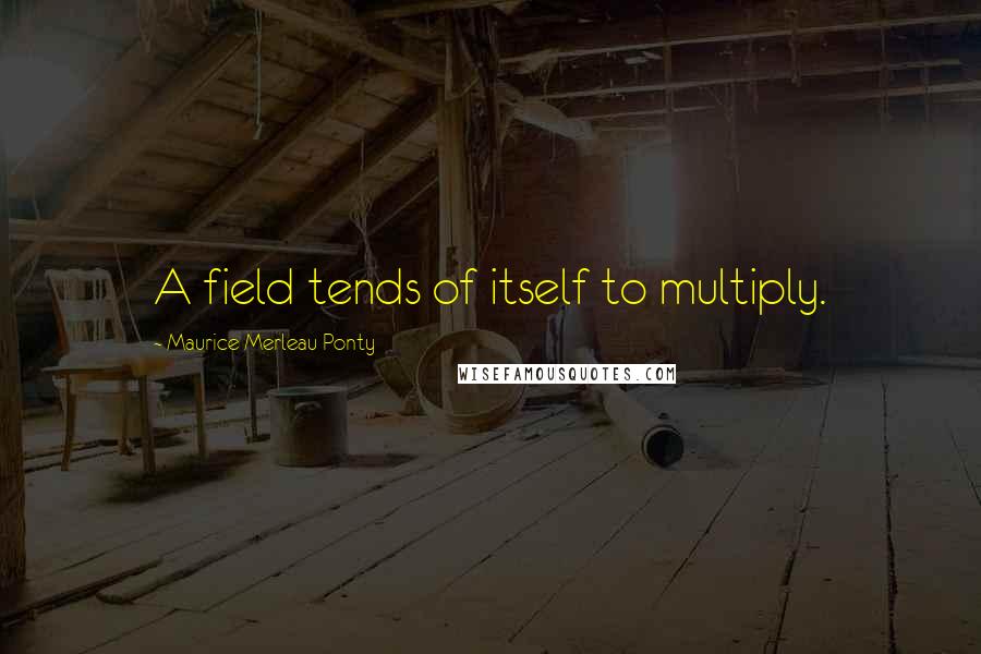Maurice Merleau Ponty Quotes: A field tends of itself to multiply.