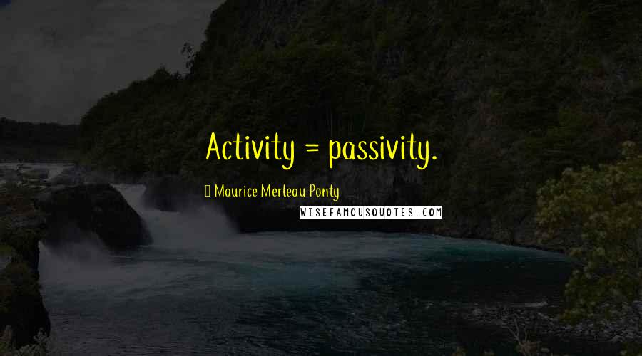 Maurice Merleau Ponty Quotes: Activity = passivity.