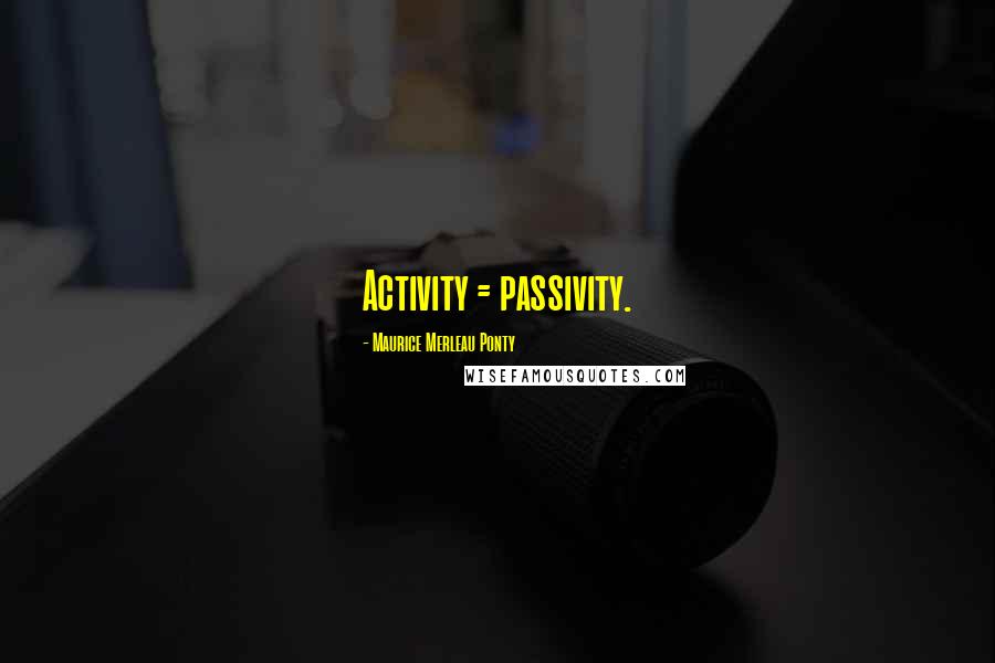 Maurice Merleau Ponty Quotes: Activity = passivity.