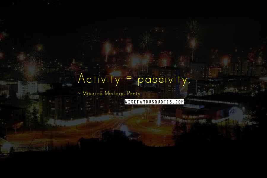 Maurice Merleau Ponty Quotes: Activity = passivity.