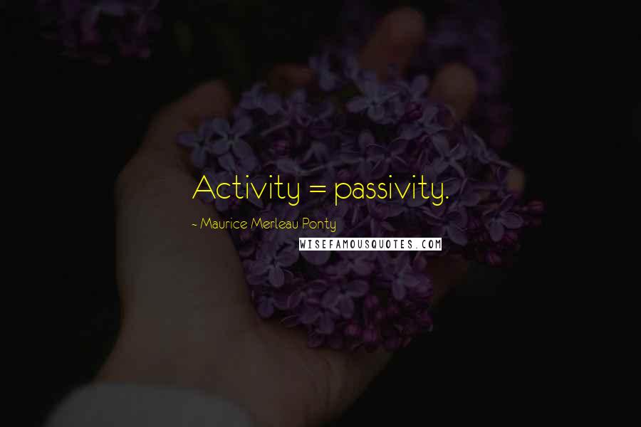 Maurice Merleau Ponty Quotes: Activity = passivity.