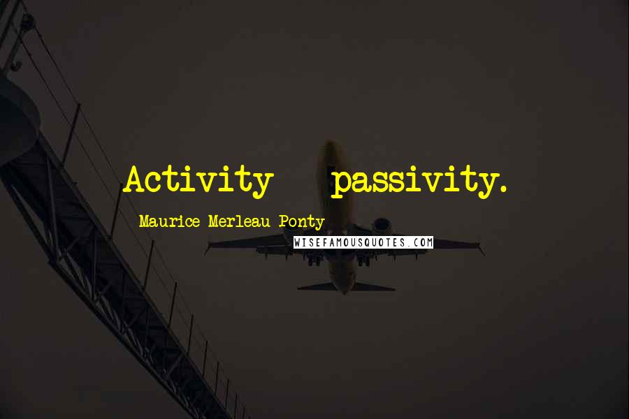 Maurice Merleau Ponty Quotes: Activity = passivity.