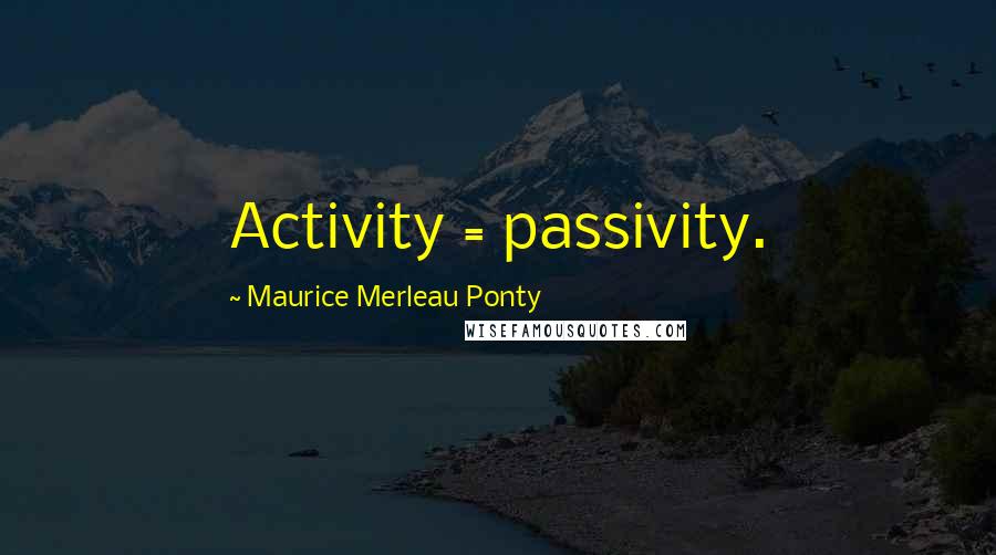 Maurice Merleau Ponty Quotes: Activity = passivity.