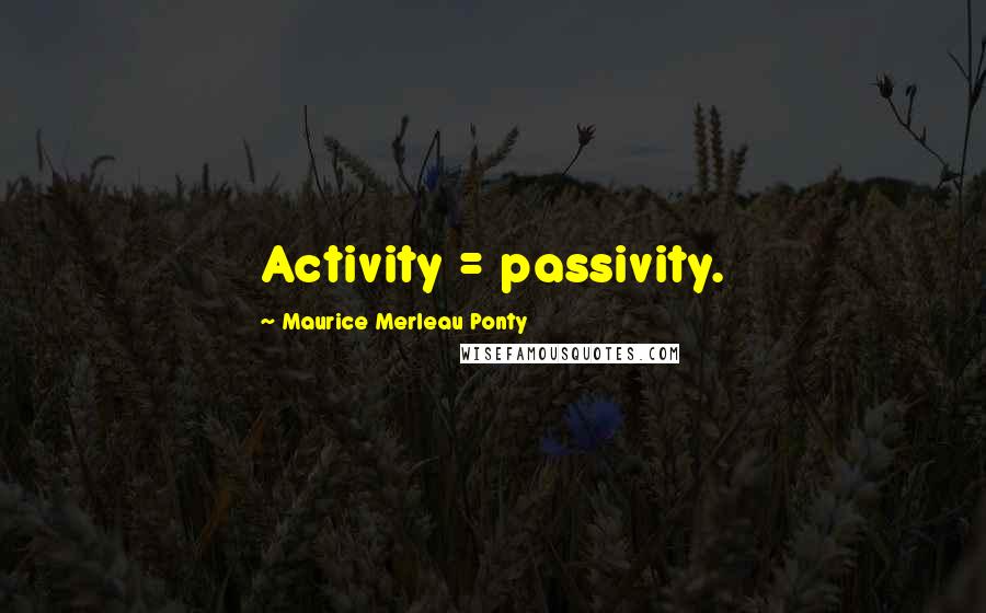 Maurice Merleau Ponty Quotes: Activity = passivity.