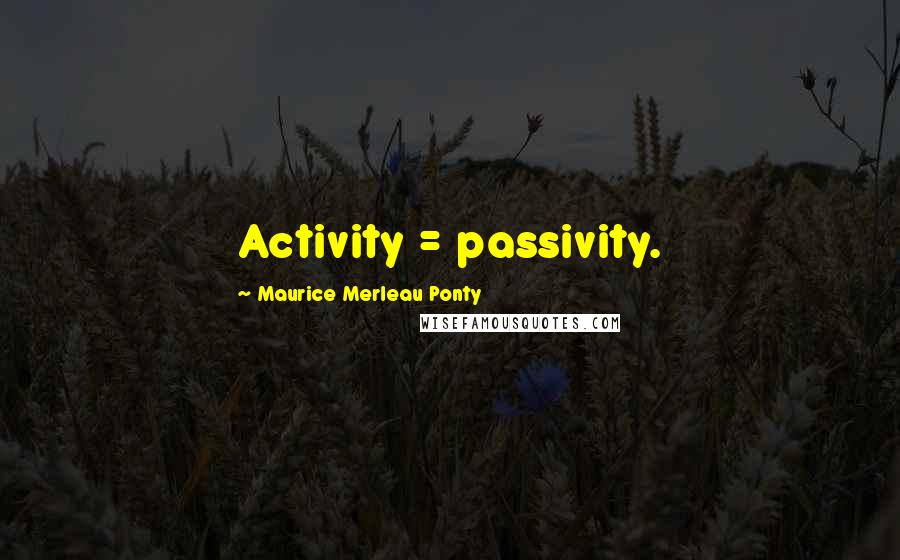 Maurice Merleau Ponty Quotes: Activity = passivity.