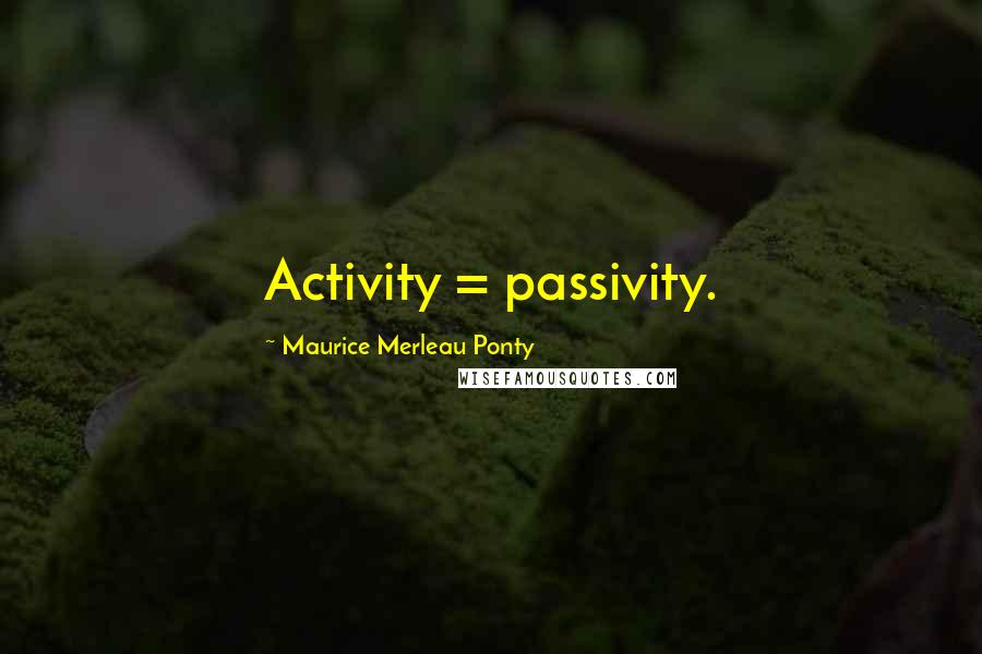 Maurice Merleau Ponty Quotes: Activity = passivity.