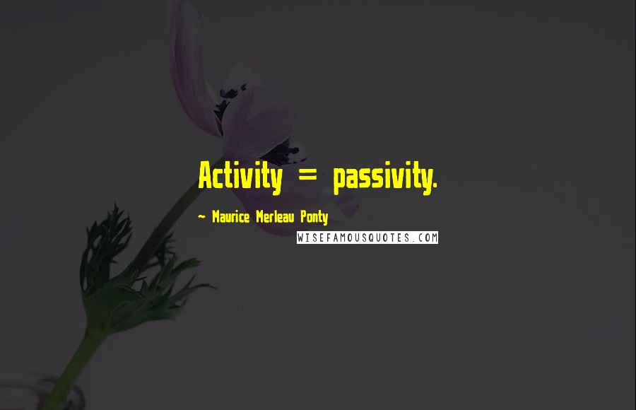 Maurice Merleau Ponty Quotes: Activity = passivity.