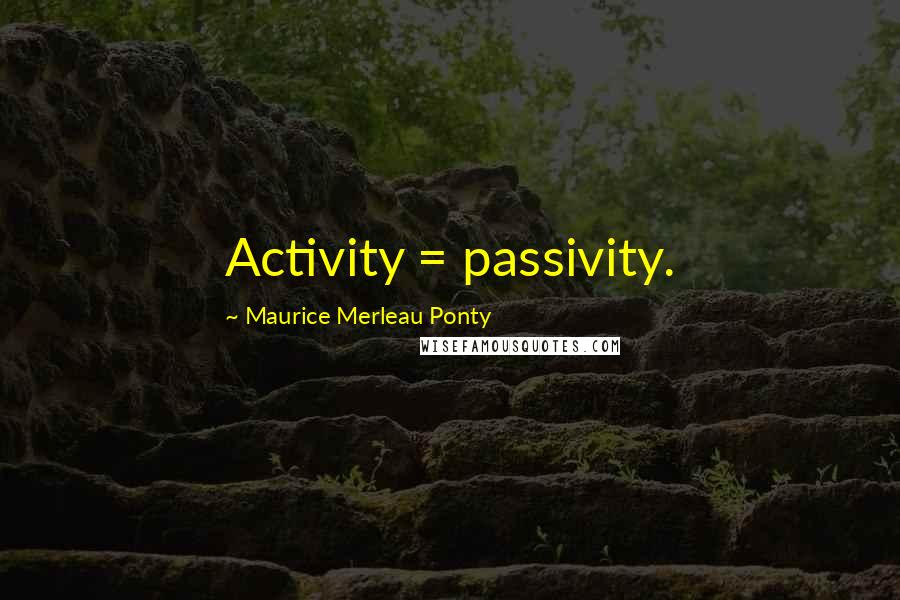 Maurice Merleau Ponty Quotes: Activity = passivity.