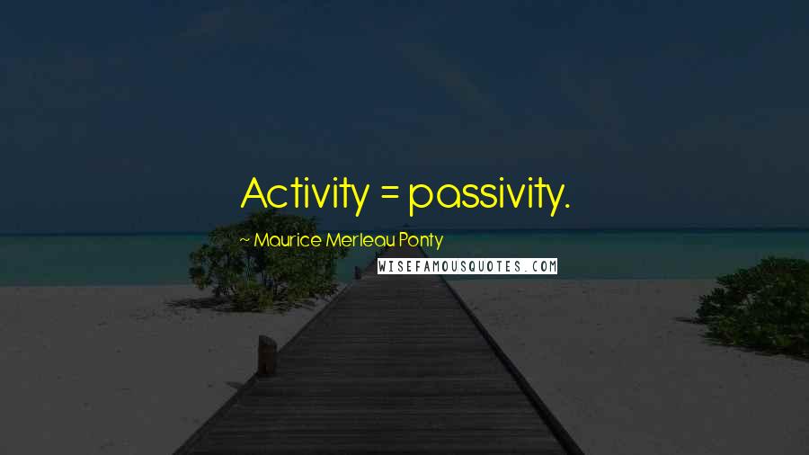 Maurice Merleau Ponty Quotes: Activity = passivity.