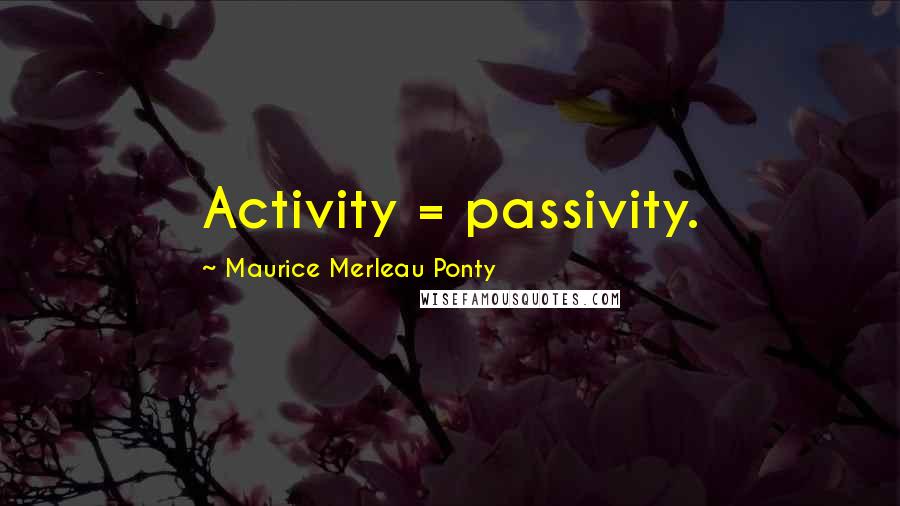 Maurice Merleau Ponty Quotes: Activity = passivity.