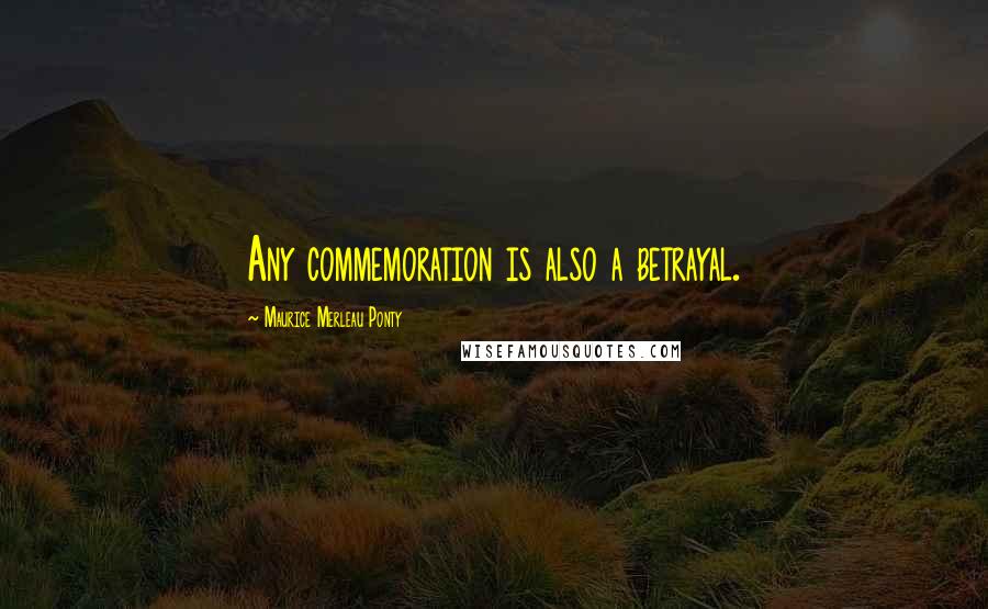 Maurice Merleau Ponty Quotes: Any commemoration is also a betrayal.