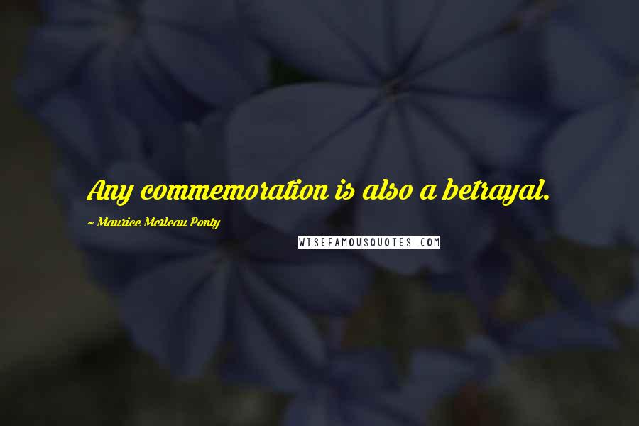 Maurice Merleau Ponty Quotes: Any commemoration is also a betrayal.