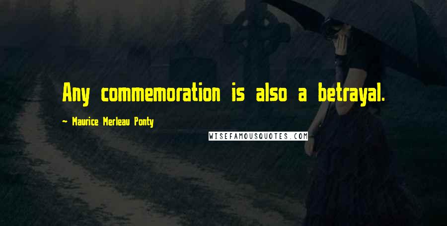 Maurice Merleau Ponty Quotes: Any commemoration is also a betrayal.